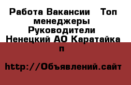 Работа Вакансии - Топ-менеджеры, Руководители. Ненецкий АО,Каратайка п.
